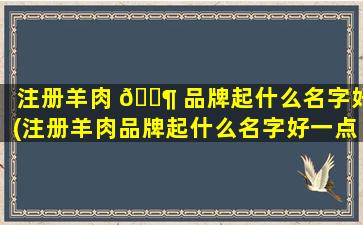 注册羊肉 🐶 品牌起什么名字好(注册羊肉品牌起什么名字好一点)